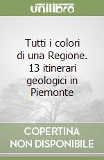 Tutti i colori di una Regione. 13 itinerari geologici in Piemonte libro