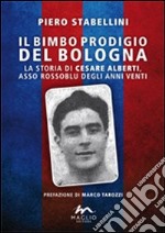 Il bimbo prodigio del Bologna. La storia di Cesare Alberti, asso rossoblu degli anni Venti libro