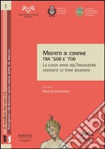 Misfatti di confine tra '500 e '700. La lunga mano dell'inquisizione modenese su terre bolognesi libro