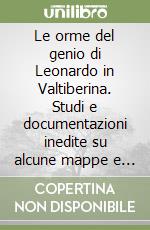 Le orme del genio di Leonardo in Valtiberina. Studi e documentazioni inedite su alcune mappe e disegni di Leonardo (1502-3)...