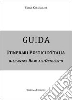 Guida itinerari poetici d'Italia. Dall'antica Roma all'Ottocento libro