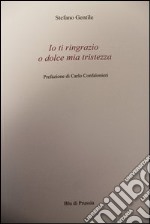 Io ti ringrazio o dolce mia tristezza libro