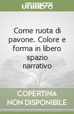 Come ruota di pavone. Colore e forma in libero spazio narrativo libro