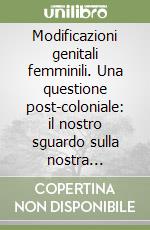 Modificazioni genitali femminili. Una questione post-coloniale: il nostro sguardo sulla nostra «alterità» libro