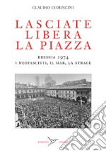 Lasciate libera la piazza. Brescia 1974. I neofascisti, il Mar, la strage libro