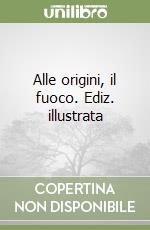 Alle origini, il fuoco. Ediz. illustrata libro