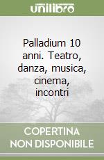 Palladium 10 anni. Teatro, danza, musica, cinema, incontri libro