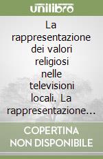 La rappresentazione dei valori religiosi nelle televisioni locali. La rappresentazione dei valori cristiani, le prospettive delle altre religioni libro