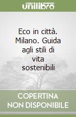 Eco in città. Milano. Guida agli stili di vita sostenibili libro