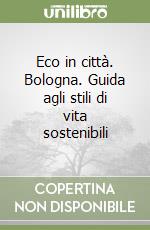 Eco in città. Bologna. Guida agli stili di vita sostenibili libro