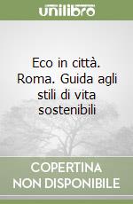 Eco in città. Roma. Guida agli stili di vita sostenibili libro