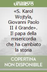 «S. Karol Wojtyla, Giovanni Paolo II il Grande». Il papa della misericordia che ha cambiato la storia libro