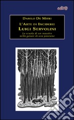 L'arte di incidere. Luigi Servolini. La scuola di un maestro nella genesi di una passione. Ediz. illustrata libro