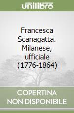 Francesca Scanagatta. Milanese, ufficiale (1776-1864) libro