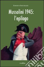 Mussolini 1945. L'epilogo. Viaggio alla scoperta dei misteri della morte del Duce: luoghi, fatti e personaggi libro