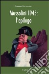 Mussolini 1945. L'epilogo. Viaggio alla scoperta dei misteri della morte del Duce: luoghi, fatti e personaggi libro