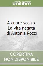 A cuore scalzo. La vita negata di Antonia Pozzi libro