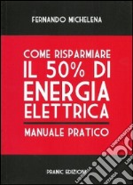 Come risparmiare il 50 per cento di energia elettrica. Manuale pratico