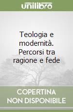 Teologia e modernità. Percorsi tra ragione e fede libro