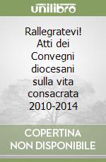 Rallegratevi! Atti dei Convegni diocesani sulla vita consacrata 2010-2014 libro