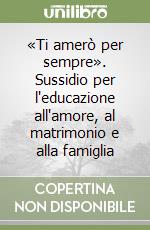 «Ti amerò per sempre». Sussidio per l'educazione all'amore, al matrimonio e alla famiglia libro