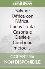 Salvare l'Africa con l'Africa. Ludovico da Casoria e Daniele Comboni: metodi missionari a confronto. Atti della giornata di studi. Casoria (Na), 16 giugno 2015 libro