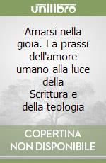 Amarsi nella gioia. La prassi dell'amore umano alla luce della Scrittura e della teologia libro