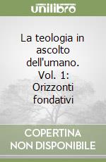 La teologia in ascolto dell'umano. Vol. 1: Orizzonti fondativi