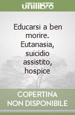 Educarsi a ben morire. Eutanasia, suicidio assistito, hospice libro