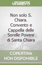 Non solo S. Chiara. Convento e Cappella delle Sorelle Povere di Santa Chiara libro