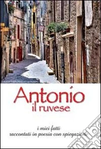 Antonio il ruvese. I miei fatti raccontati in poesia con spiegazione libro