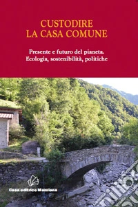 Custodire la casa comune. Presente e futuro del pianeta. Ecologia, sosteniblità, politiche libro