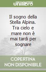 Il sogno della Stella Alpina. Tra cielo e mare non è mai tardi per sognare libro