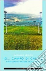 Io... campo di calcio. 11 racconti di pallone, vita e aquile libro