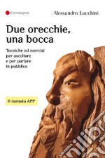 Due orecchie, una bocca. Tecniche ed esercizi per ascoltare e per parlare in pubblico libro