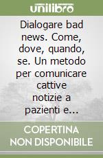 Dialogare bad news. Come, dove, quando, se. Un metodo per comunicare cattive notizie a pazienti e famigliari