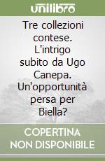 Tre collezioni contese. L'intrigo subito da Ugo Canepa. Un'opportunità persa per Biella? libro