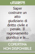 Saper costruire un atto giudiziario di diritto civile e penale. Il ragionamento giuridico e le tecniche per l'argomentazione all'esame di avvocato libro
