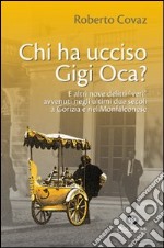 Chi ha ucciso Gigi Oca? E altri nove delitti «veri» avvenuti negli ultimi due secoli a Gorizia e nel Monfalconese libro