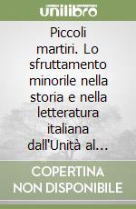 Piccoli martiri. Lo sfruttamento minorile nella storia e nella letteratura italiana dall'Unità al primo Novecento libro
