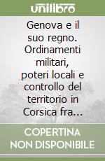 Genova e il suo regno. Ordinamenti militari, poteri locali e controllo del territorio in Corsica fra insurrezioni e guerre civili (1729-1768) libro