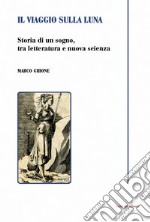 Il viaggio sulla luna. Storia di un sogno, tra letteratura e nuova scienza libro