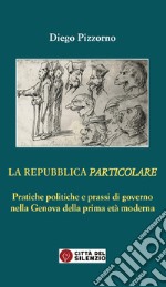 La Repubblica particolare. Pratiche politiche e prassi di governo nella Genova della prima età moderna