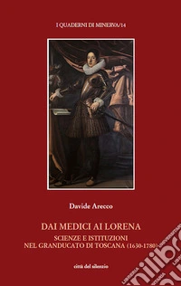 Dai Medici ai Lorena. Scienze e istituzioni nel Granducato di Toscana (1630-1780) libro