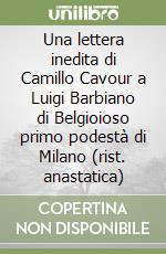 Una lettera inedita di Camillo Cavour a Luigi Barbiano di Belgioioso primo podestà di Milano (rist. anastatica)