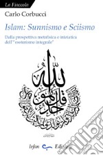 Islam: sunnismo e sciismo. Dalla prospettiva metafisica e iniziatica dell'«esoterismo integrale» libro