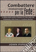 Combattere strenuamente per la fede. La difesa della verità e il tesoro di Cristo nelle vite di Atanasio, John Owen e J. Greshan Machen libro