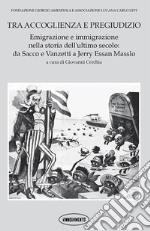 Tra accoglienza e pregiudizio. Emigrazione e immigrazione nella storia dell'ultimo secolo: da Sacco e Vanzetti a Jerry Essan Masslo. Ediz. italiana e inglese libro