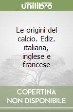 Le origini del calcio. Ediz. italiana, inglese e francese libro