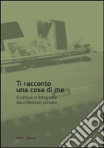 Ti racconto una cosa di me. Scritture e fotografie da collezioni private libro